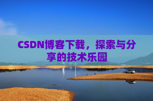 CSDN博客下载,探索与分享的技术乐园 CSDN博客下载,探索与分享的技术乐园